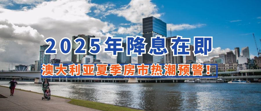 2025年降息在即，澳大利亚夏季房市热潮预警！